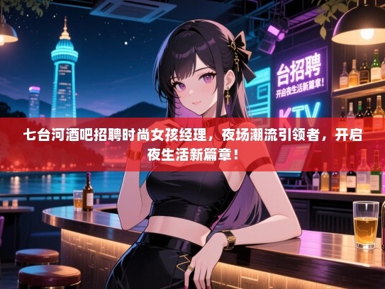 七台河酒吧招聘时尚女孩经理，夜场潮流引领者，开启夜生活新篇章！