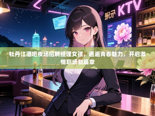 牡丹江酒吧夜场招聘经理女孩，邂逅青春魅力，开启激情职场新篇章