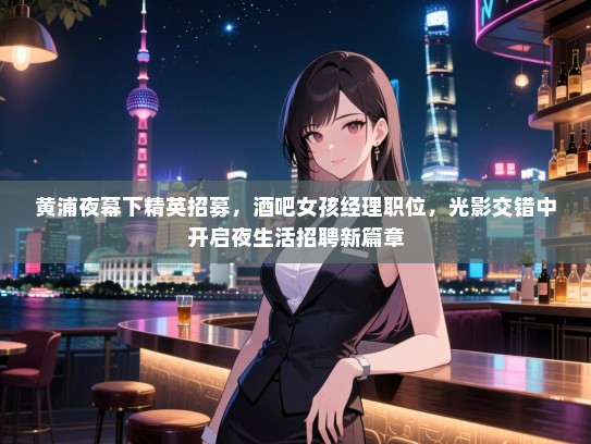 黄浦夜幕下精英招募,酒吧女孩经理职位,光影交错中开启夜生活招聘新篇章 黄浦夜幕下精英招募,酒吧女孩经理职位,光影交错中开启夜生活招聘新篇章