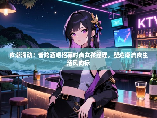 夜潮涌动！普陀酒吧招募时尚女孩经理，塑造潮流夜生活风向标