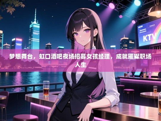 梦想舞台,虹口酒吧夜场招募女孩经理,成就璀璨职场人生 梦想舞台,虹口酒吧夜场招募女孩经理,成就璀璨职场人生