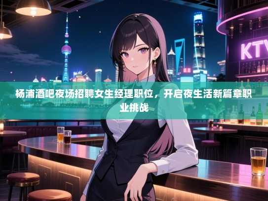 杨浦酒吧夜场招聘女生经理职位,开启夜生活新篇章职业挑战 杨浦酒吧夜场招聘女生经理职位,开启夜生活新篇章职业挑战