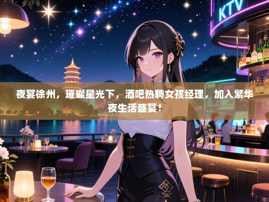 夜宴徐州,璀璨星光下,酒吧热聘女孩经理,加入繁华夜生活盛宴! 夜宴徐州,璀璨星光下,酒吧热聘女孩经理,加入繁华夜生活盛宴!