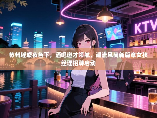 苏州璀璨夜色下,酒吧邀才领航,潮流风尚新篇章女孩经理招聘启动 苏州璀璨夜色下,酒吧邀才领航,潮流风尚新篇章女孩经理招聘启动