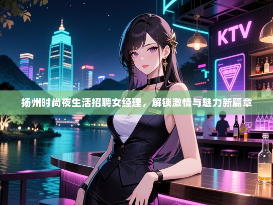 扬州时尚夜生活招聘女经理，解锁激情与魅力新篇章