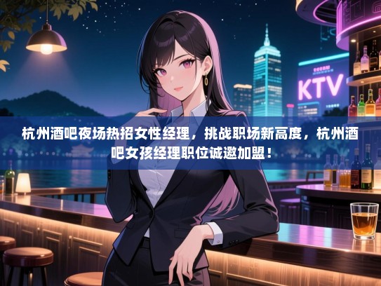 杭州酒吧夜场热招女性经理,挑战职场新高度,杭州酒吧女孩经理职位诚邀加盟! 杭州酒吧夜场热招女性经理,挑战职场新高度,杭州酒吧女孩经理职位诚邀加盟!