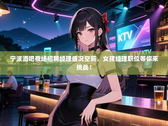 宁波酒吧夜场招聘经理盛况空前,女孩经理职位等你来挑战! 宁波酒吧夜场招聘经理盛况空前,女孩经理职位等你来挑战!