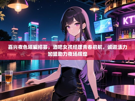 嘉兴夜色璀璨招募,酒吧女孩经理青春启航,诚邀活力加盟助力夜场辉煌 嘉兴夜色璀璨招募,酒吧女孩经理青春启航,诚邀活力加盟助力夜场辉煌