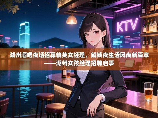 湖州酒吧夜场招募精英女经理，解锁夜生活风尚新篇章——湖州女孩经理招聘启事