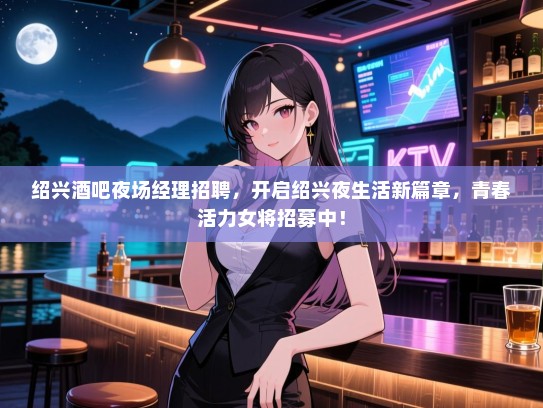 绍兴酒吧夜场经理招聘，开启绍兴夜生活新篇章，青春活力女将招募中！