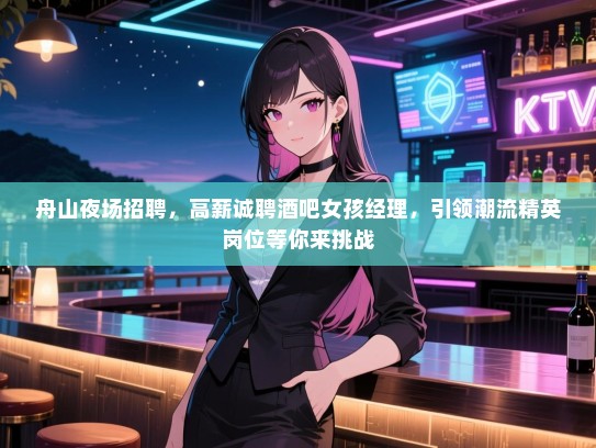 舟山夜场招聘，高薪诚聘酒吧女孩经理，引领潮流精英岗位等你来挑战