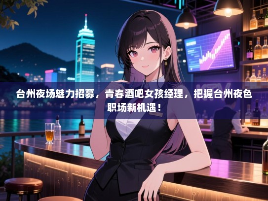 台州夜场魅力招募，青春酒吧女孩经理，把握台州夜色职场新机遇！
