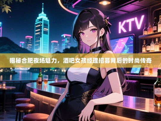揭秘合肥夜场魅力，酒吧女孩经理招募背后的时尚传奇