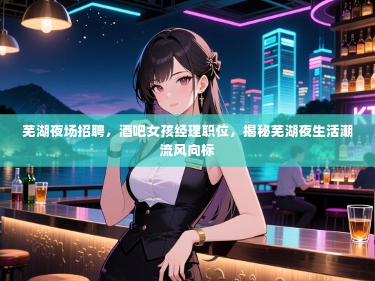 芜湖夜场招聘，酒吧女孩经理职位，揭秘芜湖夜生活潮流风向标
