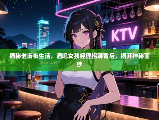 揭秘淮南夜生活,酒吧女孩经理招聘背后,揭开神秘面纱 揭秘淮南夜生活,酒吧女孩经理招聘背后,揭开神秘面纱