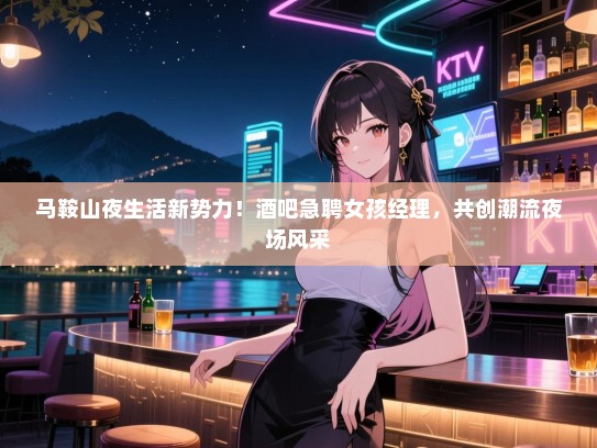 马鞍山夜生活新势力!酒吧急聘女孩经理,共创潮流夜场风采 马鞍山夜生活新势力!酒吧急聘女孩经理,共创潮流夜场风采