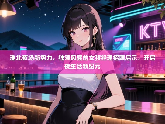 淮北夜场新势力,独领风骚的女孩经理招聘启示,开启夜生活新纪元 淮北夜场新势力,独领风骚的女孩经理招聘启示,开启夜生活新纪元
