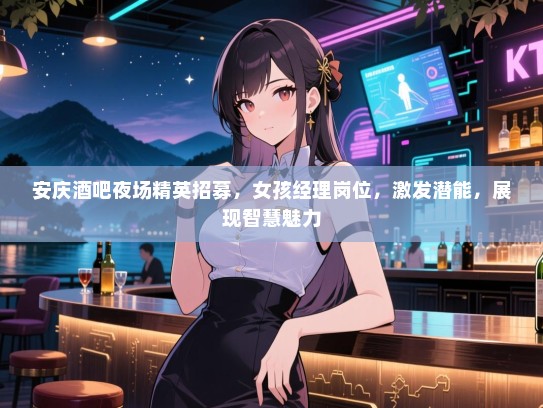 安庆酒吧夜场精英招募，女孩经理岗位，激发潜能，展现智慧魅力