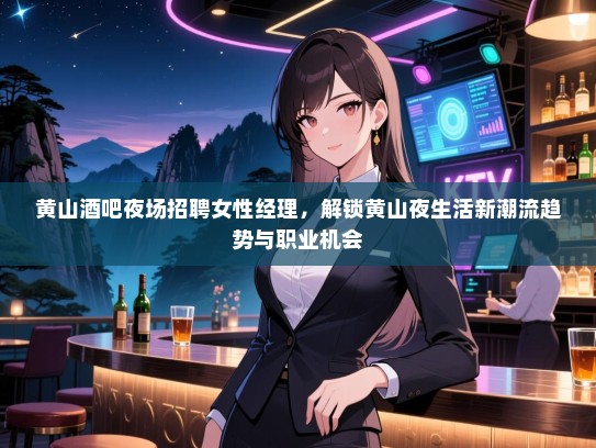黄山酒吧夜场招聘女性经理,解锁黄山夜生活新潮流趋势与职业机会 黄山酒吧夜场招聘女性经理,解锁黄山夜生活新潮流趋势与职业机会