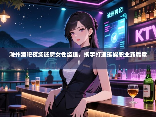 滁州酒吧夜场诚聘女性经理,携手打造璀璨职业新篇章! 滁州酒吧夜场诚聘女性经理,携手打造璀璨职业新篇章!
