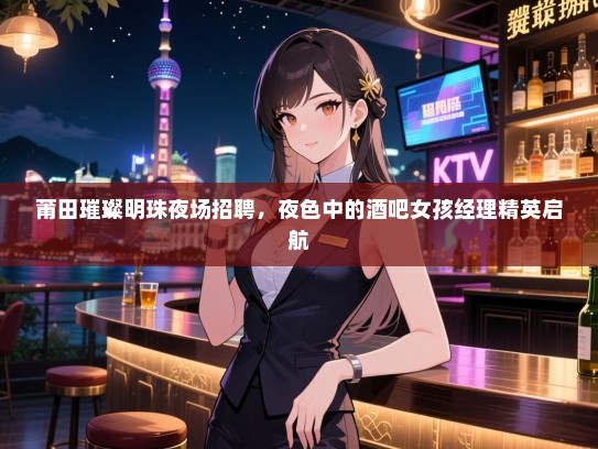 莆田璀璨明珠夜场招聘,夜色中的酒吧女孩经理精英启航 莆田璀璨明珠夜场招聘,夜色中的酒吧女孩经理精英启航