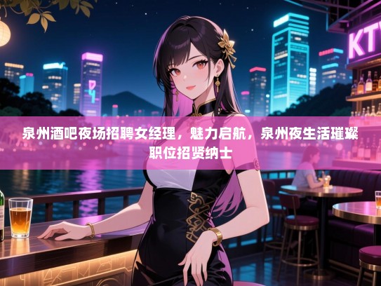 泉州酒吧夜场招聘女经理，魅力启航，泉州夜生活璀璨职位招贤纳士