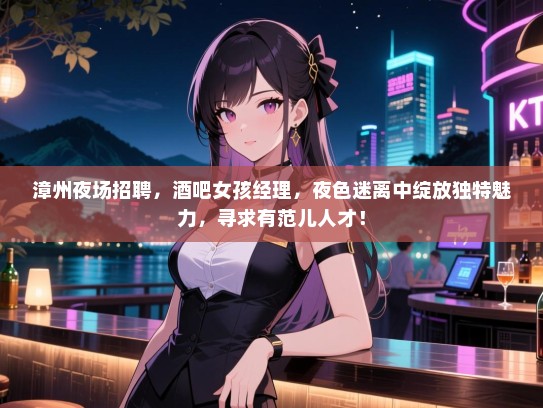 漳州夜场招聘,酒吧女孩经理,夜色迷离中绽放独特魅力,寻求有范儿人才! 漳州夜场招聘,酒吧女孩经理,夜色迷离中绽放独特魅力,寻求有范儿人才!