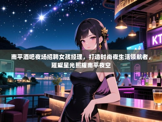 南平酒吧夜场招聘女孩经理,打造时尚夜生活领航者,璀璨星光照耀南平夜空 南平酒吧夜场招聘女孩经理,打造时尚夜生活领航者,璀璨星光照耀南平夜空