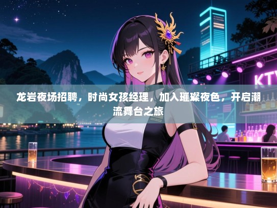 龙岩夜场招聘,时尚女孩经理,加入璀璨夜色,开启潮流舞台之旅 龙岩夜场招聘,时尚女孩经理,加入璀璨夜色,开启潮流舞台之旅