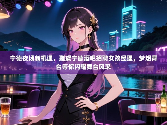 宁德夜场新机遇，璀璨宁德酒吧招聘女孩经理，梦想舞台等你闪耀舞台风采