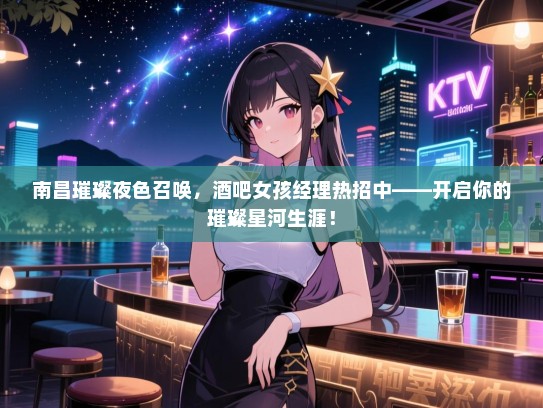 南昌璀璨夜色召唤，酒吧女孩经理热招中——开启你的璀璨星河生涯！