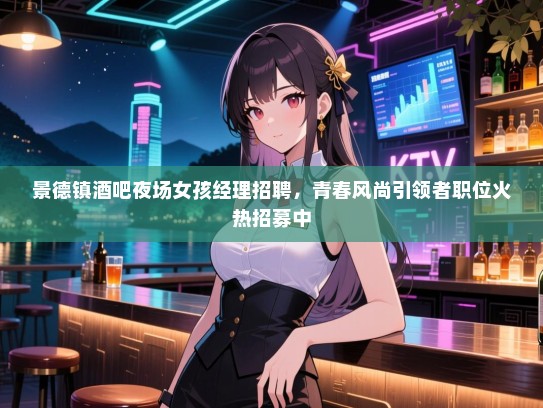 景德镇酒吧夜场女孩经理招聘,青春风尚引领者职位火热招募中 景德镇酒吧夜场女孩经理招聘,青春风尚引领者职位火热招募中