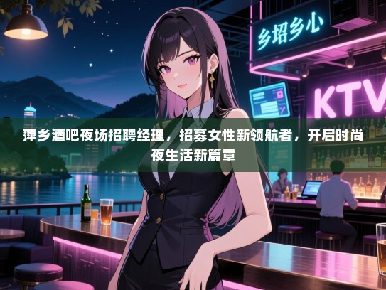 萍乡酒吧夜场招聘经理,招募女性新领航者,开启时尚夜生活新篇章 萍乡酒吧夜场招聘经理,招募女性新领航者,开启时尚夜生活新篇章