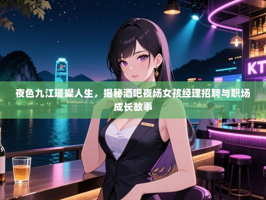 夜色九江璀璨人生,揭秘酒吧夜场女孩经理招聘与职场成长故事 夜色九江璀璨人生,揭秘酒吧夜场女孩经理招聘与职场成长故事