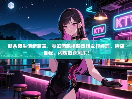 新余夜生活新篇章，霓虹酒吧招聘热辣女孩经理，挑战自我，闪耀夜幕风采！