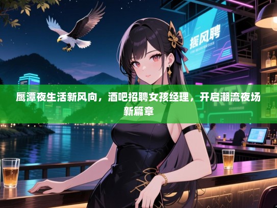 鹰潭夜生活新风向,酒吧招聘女孩经理,开启潮流夜场新篇章 鹰潭夜生活新风向,酒吧招聘女孩经理,开启潮流夜场新篇章