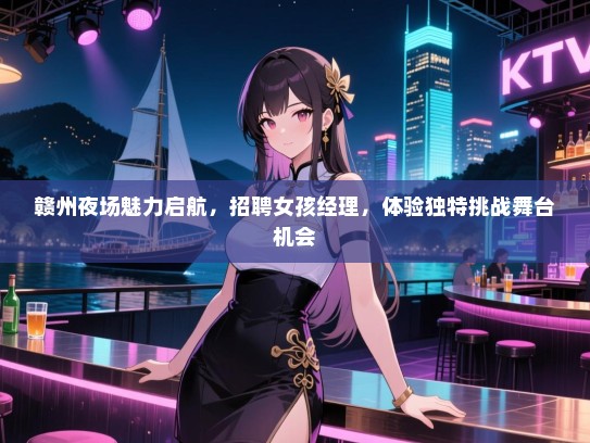 赣州夜场魅力启航,招聘女孩经理,体验独特挑战舞台机会 赣州夜场魅力启航,招聘女孩经理,体验独特挑战舞台机会