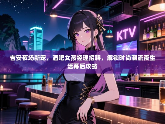 吉安夜场新宠,酒吧女孩经理招聘,解锁时尚潮流夜生活幕后攻略 吉安夜场新宠,酒吧女孩经理招聘,解锁时尚潮流夜生活幕后攻略