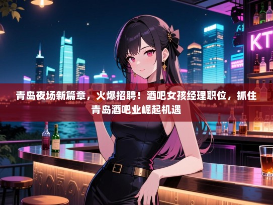 青岛夜场新篇章,火爆招聘!酒吧女孩经理职位,抓住青岛酒吧业崛起机遇 青岛夜场新篇章,火爆招聘!酒吧女孩经理职位,抓住青岛酒吧业崛起机遇