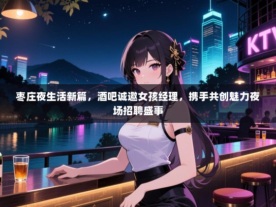 枣庄夜生活新篇,酒吧诚邀女孩经理,携手共创魅力夜场招聘盛事 枣庄夜生活新篇,酒吧诚邀女孩经理,携手共创魅力夜场招聘盛事