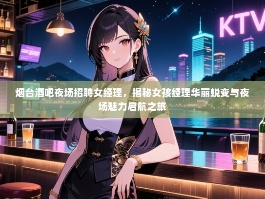 烟台酒吧夜场招聘女经理,揭秘女孩经理华丽蜕变与夜场魅力启航之旅 烟台酒吧夜场招聘女经理,揭秘女孩经理华丽蜕变与夜场魅力启航之旅