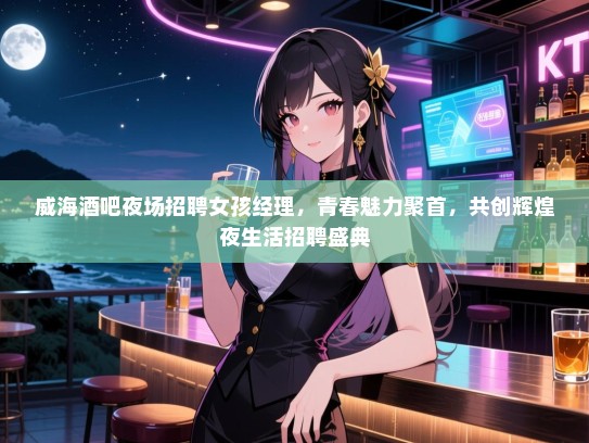 威海酒吧夜场招聘女孩经理,青春魅力聚首,共创辉煌夜生活招聘盛典 威海酒吧夜场招聘女孩经理,青春魅力聚首,共创辉煌夜生活招聘盛典