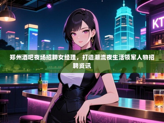 郑州酒吧夜场招聘女经理,打造潮流夜生活领军人物招聘资讯 郑州酒吧夜场招聘女经理,打造潮流夜生活领军人物招聘资讯