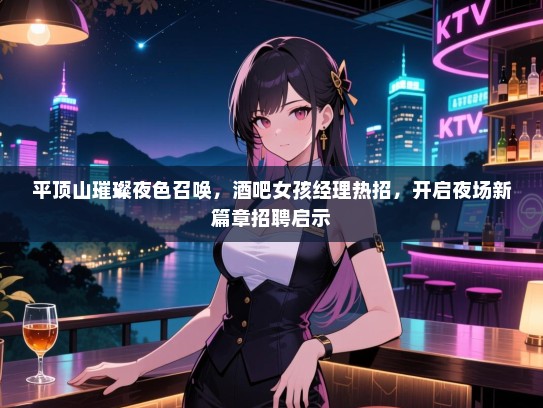 平顶山璀璨夜色召唤，酒吧女孩经理热招，开启夜场新篇章招聘启示
