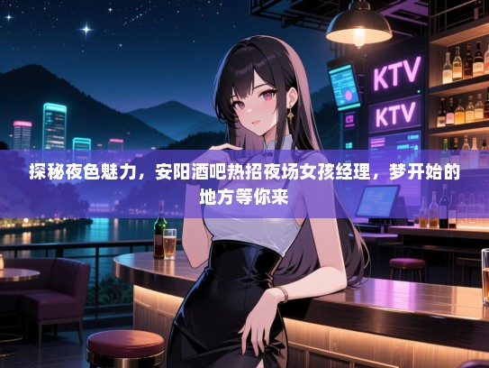 探秘夜色魅力，安阳酒吧热招夜场女孩经理，梦开始的地方等你来