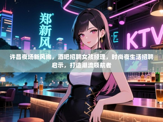 许昌夜场新风向,酒吧招聘女孩经理,时尚夜生活招聘启示,打造潮流领航者 许昌夜场新风向,酒吧招聘女孩经理,时尚夜生活招聘启示,打造潮流领航者