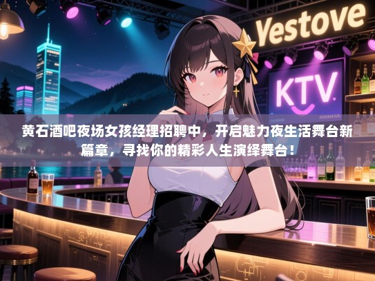 黄石酒吧夜场女孩经理招聘中,开启魅力夜生活舞台新篇章,寻找你的精彩人生演绎舞台! 黄石酒吧夜场女孩经理招聘中,开启魅力夜生活舞台新篇章,寻找你的精彩人生演绎舞台!