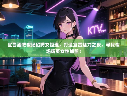 宜昌酒吧夜场招聘女经理，打造宜昌魅力之夜，寻找夜场精英女性加盟！