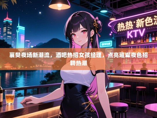 襄樊夜场新潮流,酒吧热招女孩经理,点亮璀璨夜色招聘热潮 襄樊夜场新潮流,酒吧热招女孩经理,点亮璀璨夜色招聘热潮
