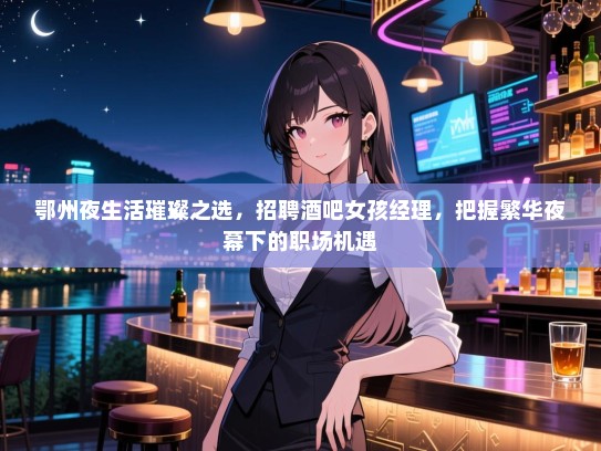 鄂州夜生活璀璨之选,招聘酒吧女孩经理,把握繁华夜幕下的职场机遇 鄂州夜生活璀璨之选,招聘酒吧女孩经理,把握繁华夜幕下的职场机遇